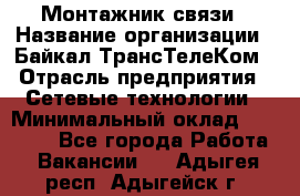 Монтажник связи › Название организации ­ Байкал-ТрансТелеКом › Отрасль предприятия ­ Сетевые технологии › Минимальный оклад ­ 15 000 - Все города Работа » Вакансии   . Адыгея респ.,Адыгейск г.